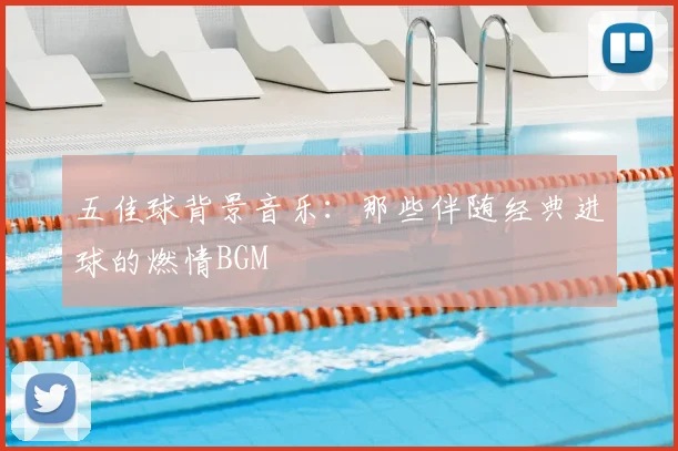 五佳球背景音乐：那些伴随经典进球的燃情BGM