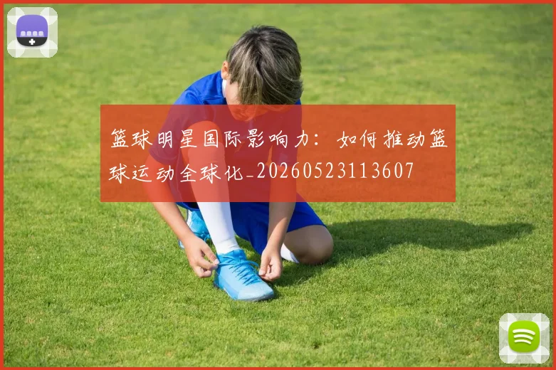 篮球明星国际影响力:如何推动篮球运动全球化_20260523113607