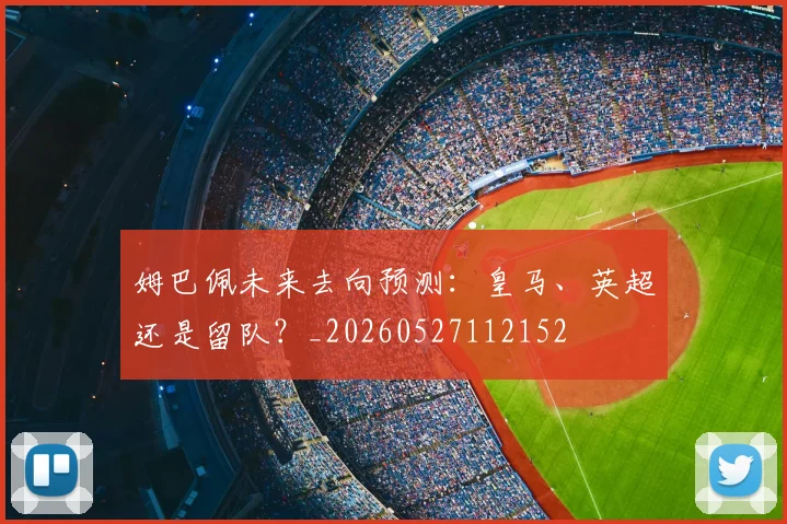 姆巴佩未来去向预测:皇马、英超还是留队?_20260527112152