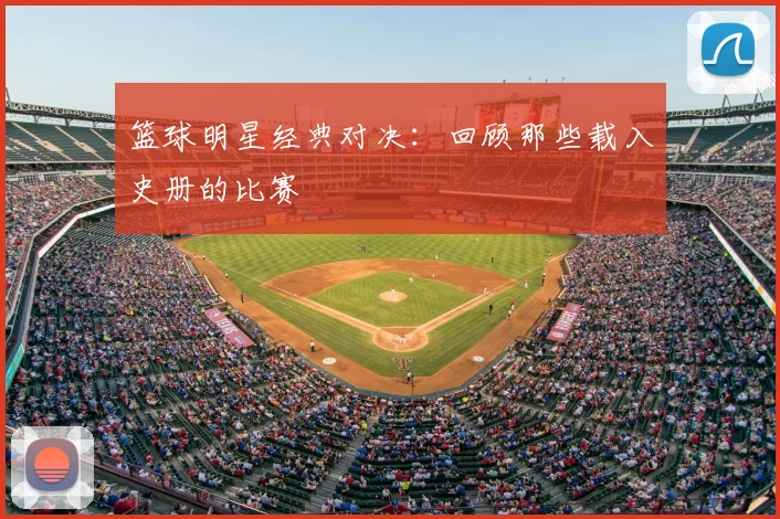 篮球明星经典对决：回顾那些载入史册的比赛
