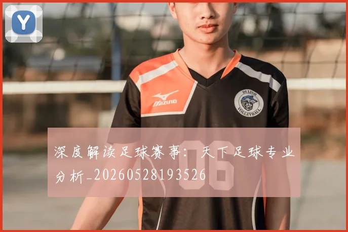 深度解读足球赛事：天下足球专业分析_20260528193526