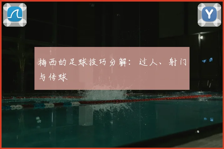 梅西的足球技巧分解：过人、射门与传球