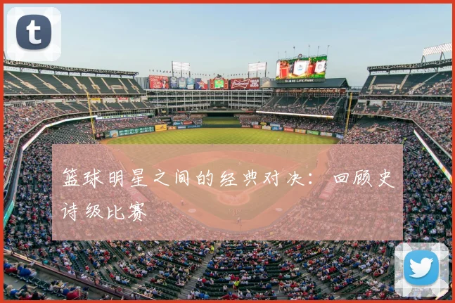 篮球明星之间的经典对决:回顾史诗级比赛