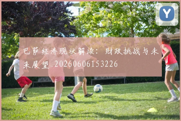 巴萨经济现状解读：财政挑战与未来展望_20260606153226