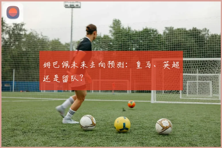 姆巴佩未来去向预测：皇马、英超还是留队？