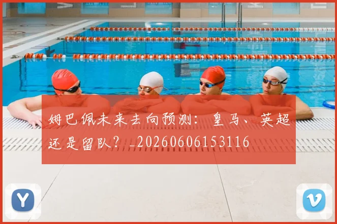 姆巴佩未来去向预测：皇马、英超还是留队？_20260606153116