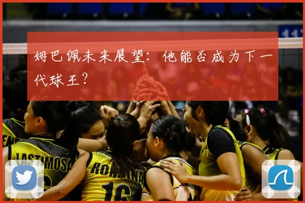 姆巴佩未来展望：他能否成为下一代球王？