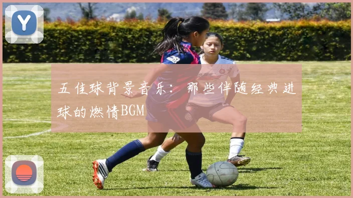 五佳球背景音乐:那些伴随经典进球的燃情BGM