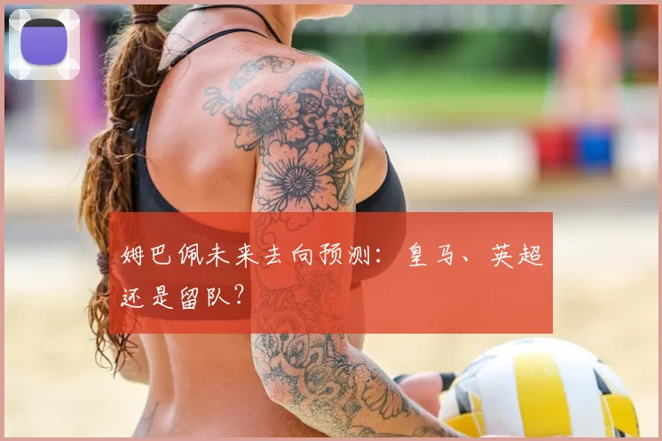 姆巴佩未来去向预测：皇马、英超还是留队？