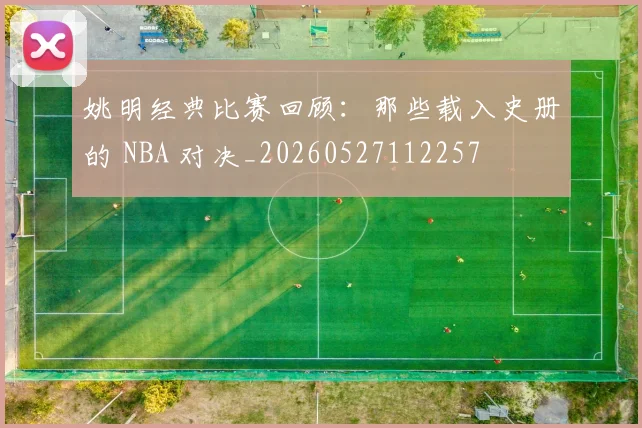 姚明经典比赛回顾:那些载入史册的 NBA 对决_20260527112257
