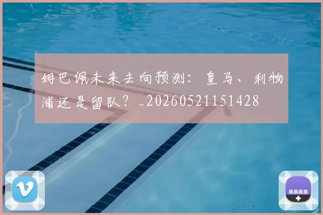 姆巴佩未来去向预测:皇马、利物浦还是留队?_20260521151428