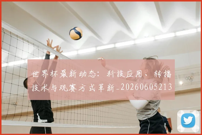 世界杯最新动态：科技应用、转播技术与观赛方式革新_20260605213916
