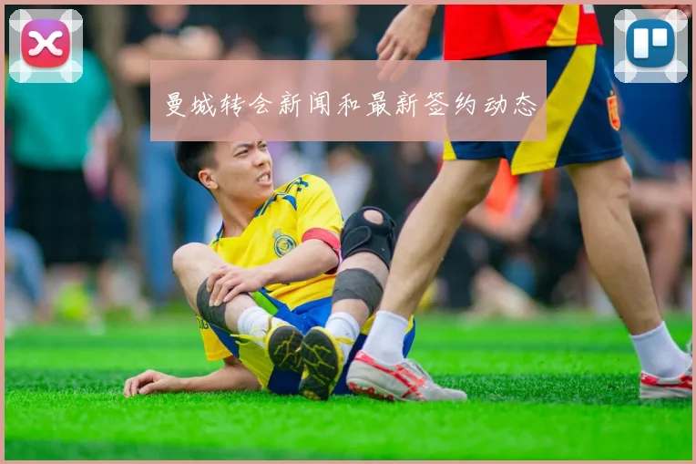 曼城转会新闻和最新签约动态