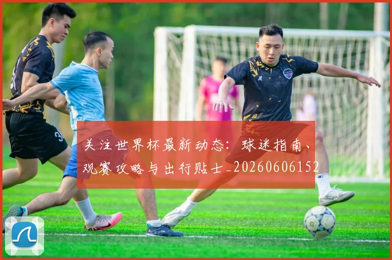 关注世界杯最新动态：球迷指南、观赛攻略与出行贴士_20260606152818