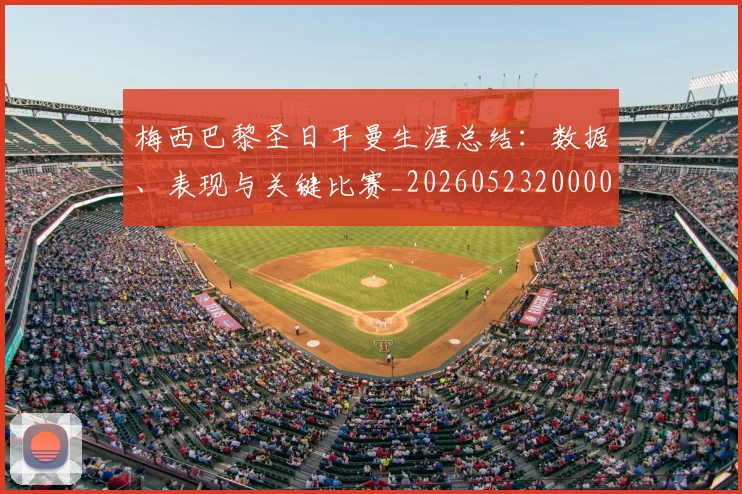 梅西巴黎圣日耳曼生涯总结:数据、表现与关键比赛_20260523200002