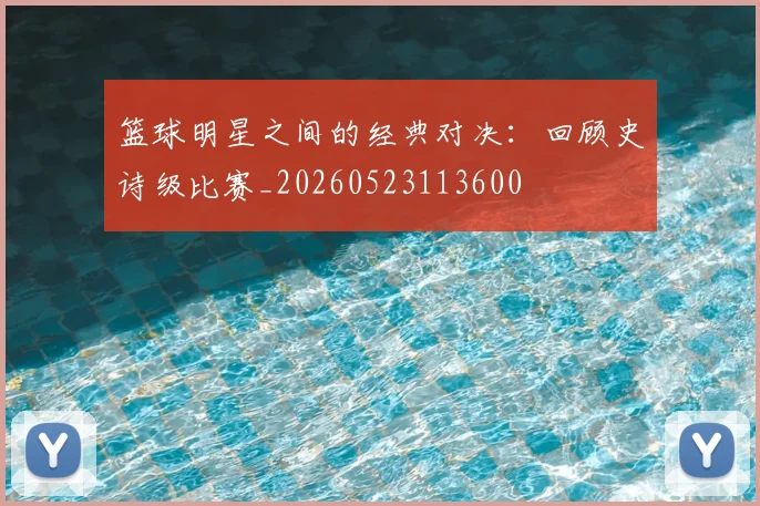 篮球明星之间的经典对决:回顾史诗级比赛_20260523113600