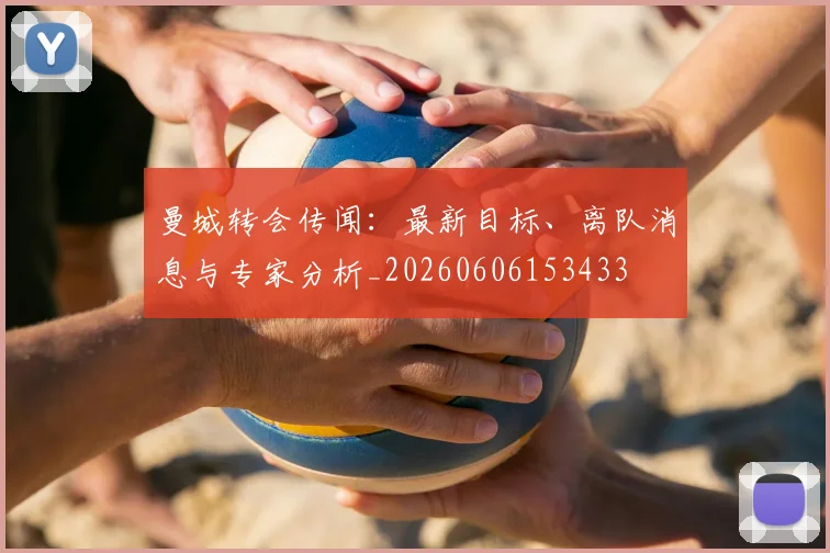曼城转会传闻:最新目标、离队消息与专家分析_20260606153433