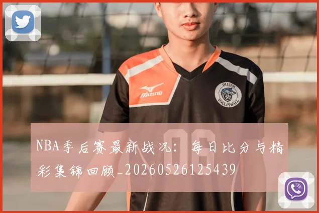 NBA季后赛最新战况:每日比分与精彩集锦回顾_20260526125439