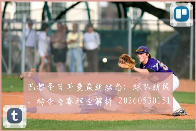 巴黎圣日耳曼最新动态：球队新闻、转会与赛程全解析_20260530151408