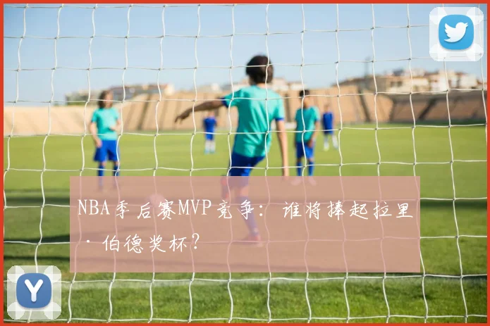NBA季后赛MVP竞争：谁将捧起拉里·伯德奖杯？