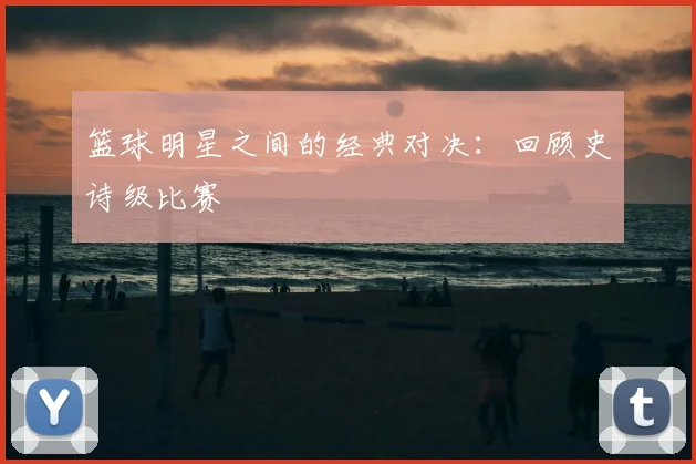 篮球明星之间的经典对决：回顾史诗级比赛