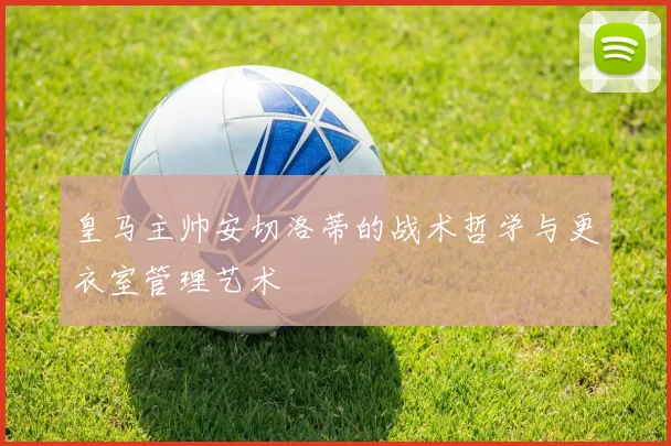 皇马主帅安切洛蒂的战术哲学与更衣室管理艺术