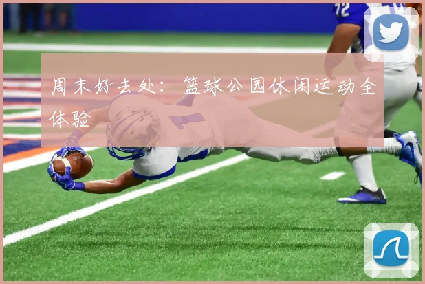 周末好去处：篮球公园休闲运动全体验