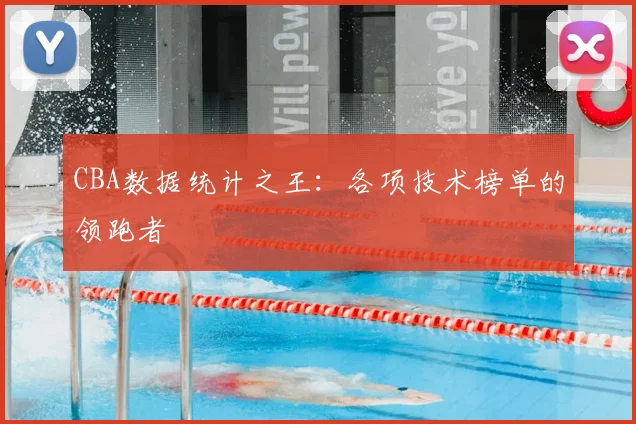 CBA数据统计之王：各项技术榜单的领跑者