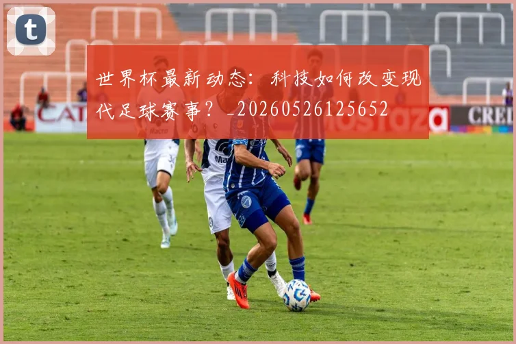 世界杯最新动态：科技如何改变现代足球赛事？_20260526125652