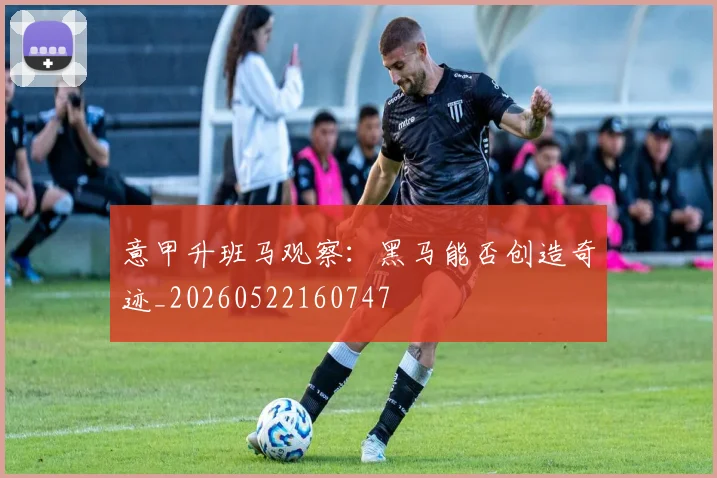 意甲升班马观察：黑马能否创造奇迹_20260522160747