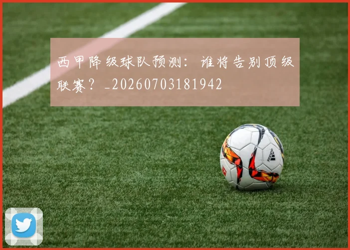 西甲降级球队预测：谁将告别顶级联赛？_20260703181942