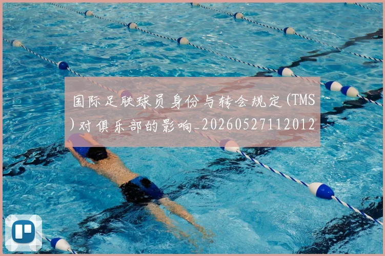 国际足联球员身份与转会规定(TMS)对俱乐部的影响_20260527112012