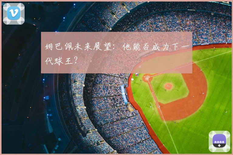 姆巴佩未来展望:他能否成为下一代球王?