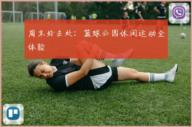 周末好去处：篮球公园休闲运动全体验