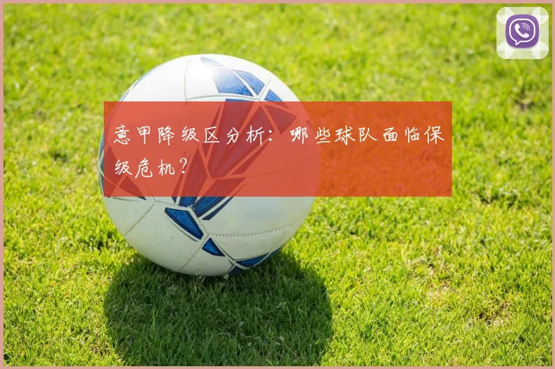 意甲降级区分析：哪些球队面临保级危机？