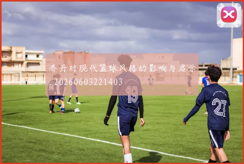 乔丹对现代篮球风格的影响与启示_20260603221403